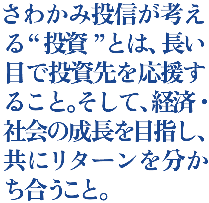 さわかみ投信が考える“投資”とは、長い目で投資先を応援すること。そして、経済・社会の成長を目指し、共にリターンを分かち合うこと。