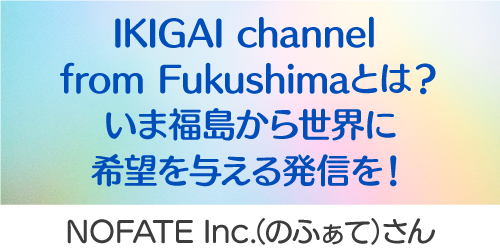 IKIGAI channel from Fukushimaとは？いま福島から世界に希望を与える発信を！