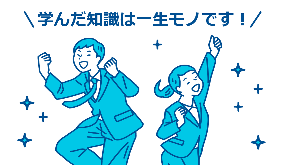 学んだ知識は一生モノです！